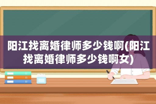 陽江找離婚律師多少錢啊(陽江找離婚律師多少錢啊女)