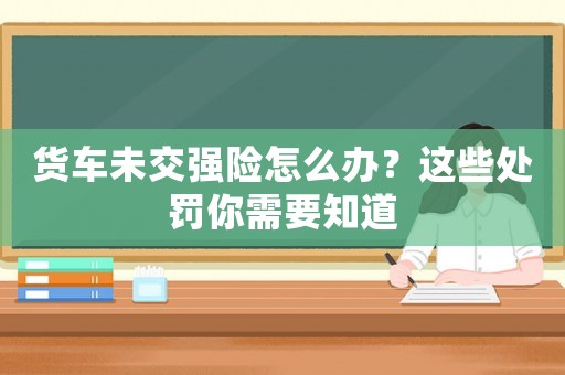 貨車未交強險怎么辦？這些處罰你需要知道