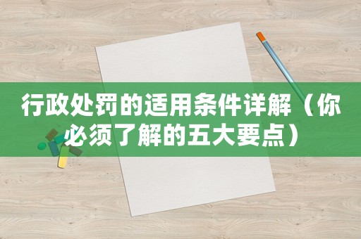 行政處罰的適用條件詳解（你必須了解的五大要點）