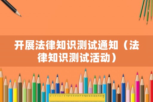 開展法律知識測試通知（法律知識測試活動）