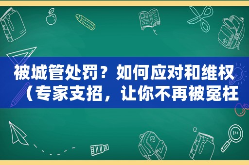 被城管處罰？如何應對和維權（專家支招，讓你不再被冤枉）
