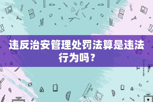 違反治安管理處罰法算是違法行為嗎？