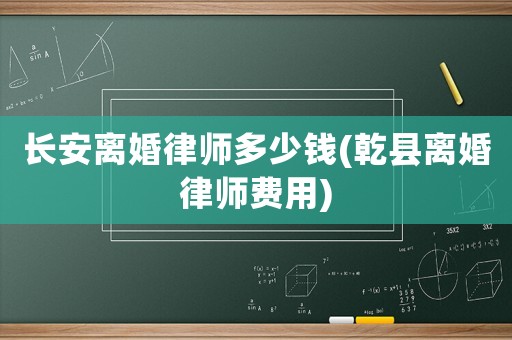長安離婚律師多少錢(乾縣離婚律師費用)