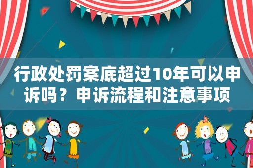 行政處罰案底超過10年可以申訴嗎？申訴流程和注意事項