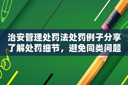 治安管理處罰法處罰例子分享了解處罰細節，避免同類問題再次發生