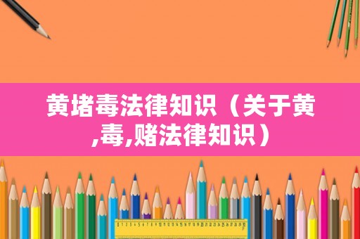 黃堵毒法律知識（關于黃,毒,賭法律知識）