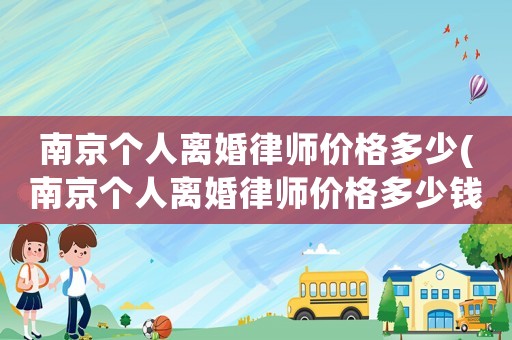 南京個人離婚律師價格多少(南京個人離婚律師價格多少錢)
