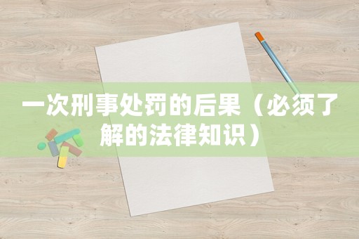 一次刑事處罰的后果（必須了解的法律知識）