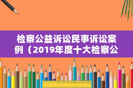 檢察公益訴訟民事訴訟案例（2019年度十大檢察公益訴訟典型案例）