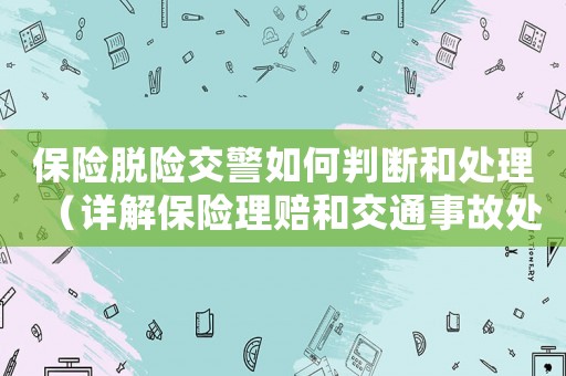 保險脫險交警如何判斷和處理（詳解保險理賠和交通事故處理流程）