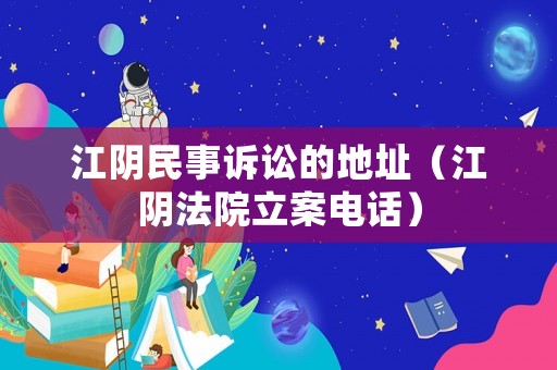 江陰民事訴訟的地址（江陰法院立案電話）