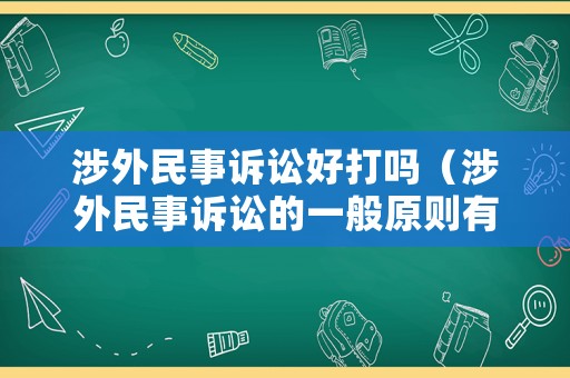 涉外民事訴訟好打嗎（涉外民事訴訟的一般原則有哪些）