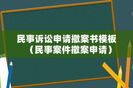 民事訴訟申請撤案書模板（民事案件撤案申請）