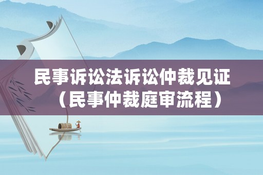 民事訴訟法訴訟仲裁見(jiàn)證（民事仲裁庭審流程）