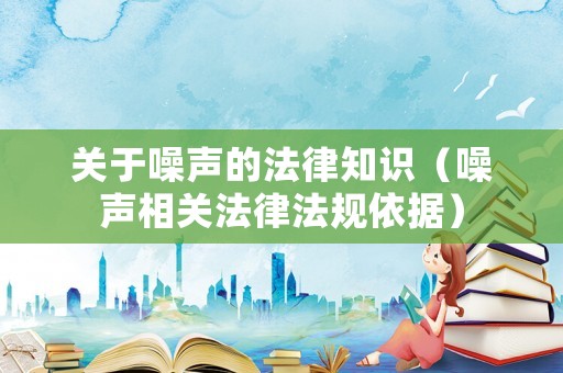 關于噪聲的法律知識（噪聲相關法律法規依據）