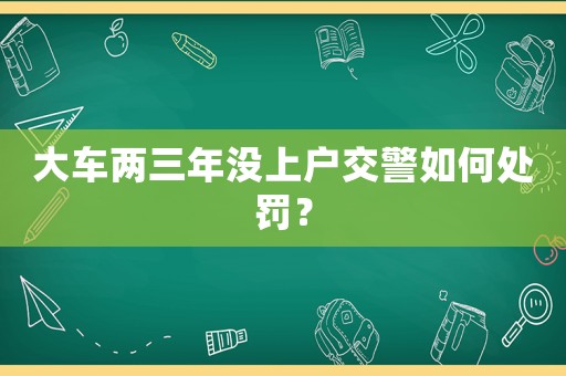 大車兩三年沒(méi)上戶交警如何處罰？