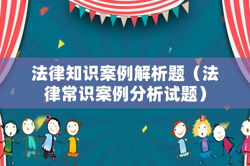 法律知識案例解析題（法律常識案例分析試題）