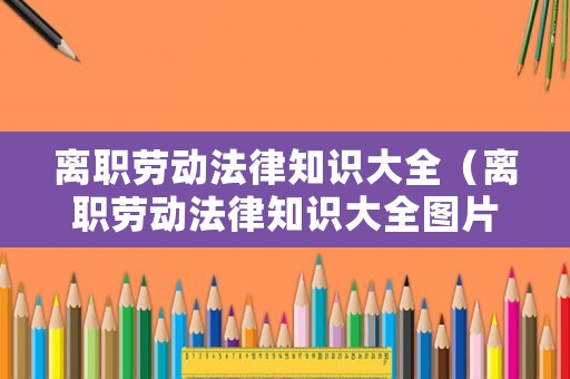 離職勞動法律知識大全（離職勞動法律知識大全圖片）