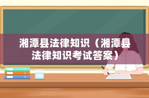 湘潭縣法律知識（湘潭縣法律知識考試答案）
