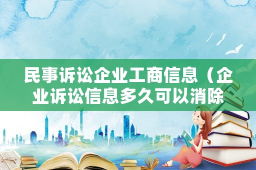 民事訴訟企業工商信息（企業訴訟信息多久可以消除）