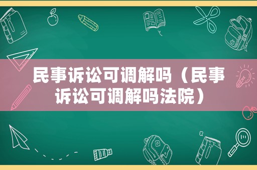 民事訴訟可調(diào)解嗎（民事訴訟可調(diào)解嗎法院）