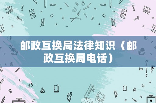 郵政互換局法律知識（郵政互換局電話）