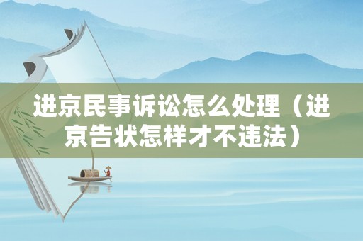進(jìn)京民事訴訟怎么處理（進(jìn)京告狀怎樣才不違法）