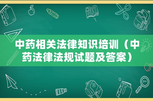 中藥相關法律知識培訓（中藥法律法規(guī)試題及答案）