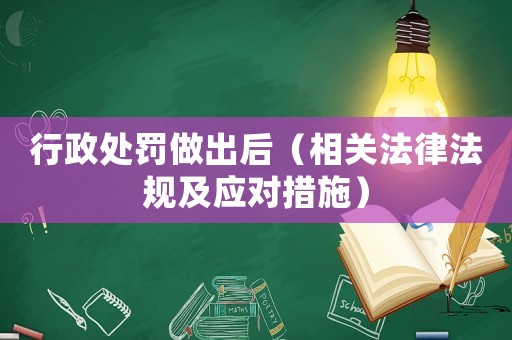 行政處罰做出后（相關(guān)法律法規(guī)及應(yīng)對(duì)措施）