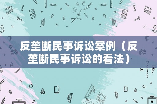 反壟斷民事訴訟案例（反壟斷民事訴訟的看法）