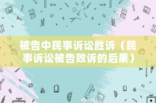被告中民事訴訟勝訴（民事訴訟被告敗訴的后果）