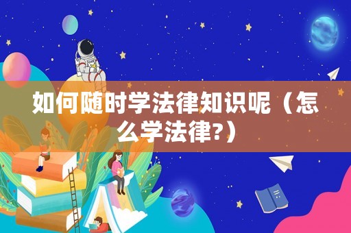 如何隨時學法律知識呢（怎么學法律?）
