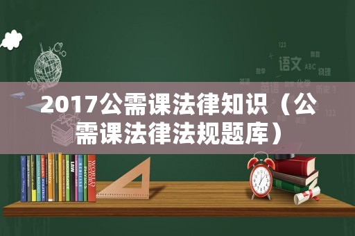2017公需課法律知識（公需課法律法規題庫）