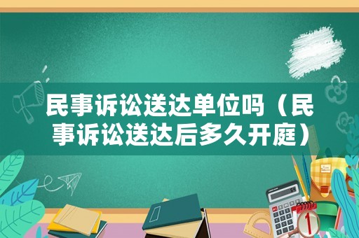 民事訴訟送達(dá)單位嗎（民事訴訟送達(dá)后多久開庭）