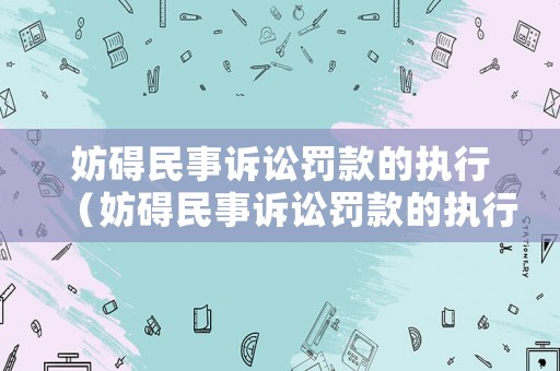 妨礙民事訴訟罰款的執行（妨礙民事訴訟罰款的執行案例）