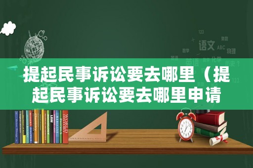 提起民事訴訟要去哪里（提起民事訴訟要去哪里申請）
