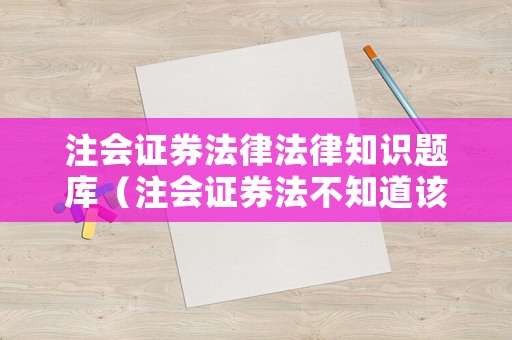 注會證券法律法律知識題庫（注會證券法不知道該怎么學）
