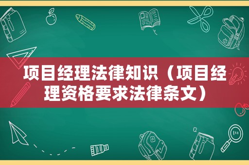 項目經理法律知識（項目經理資格要求法律條文）