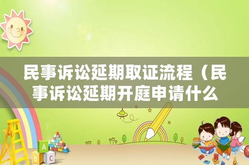 民事訴訟延期取證流程（民事訴訟延期開庭申請什么時間提出）