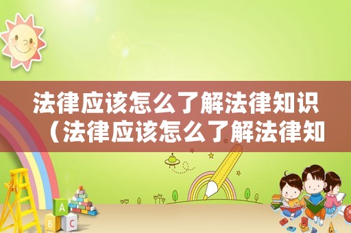 法律應(yīng)該怎么了解法律知識（法律應(yīng)該怎么了解法律知識呢）