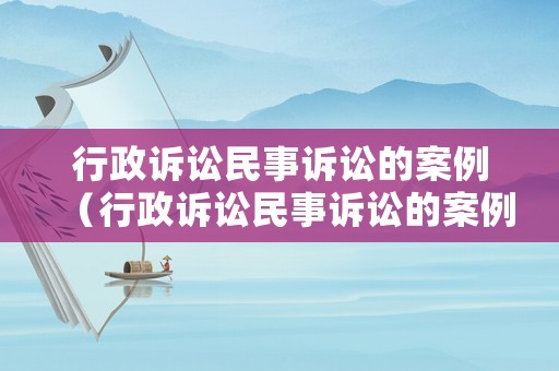 行政訴訟民事訴訟的案例（行政訴訟民事訴訟的案例分析）