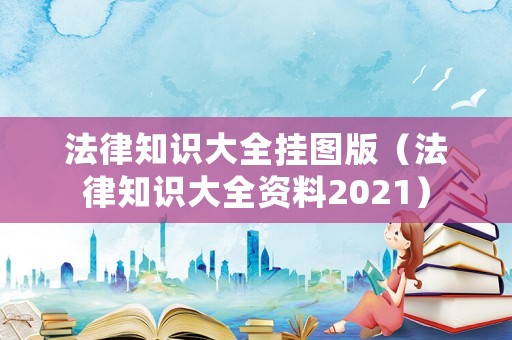 法律知識大全掛圖版（法律知識大全資料2021）