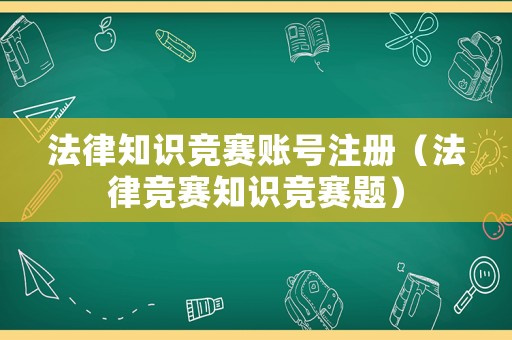 法律知識競賽賬號注冊（法律競賽知識競賽題）