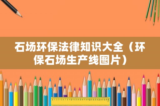 石場環保法律知識大全（環保石場生產線圖片）
