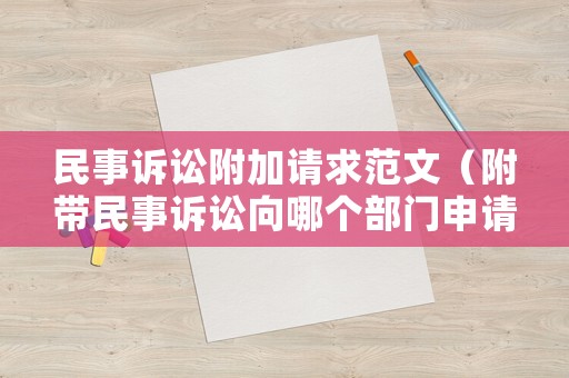 民事訴訟附加請求范文（附帶民事訴訟向哪個部門申請）