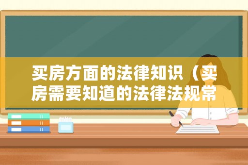 買房方面的法律知識（買房需要知道的法律法規(guī)常識）