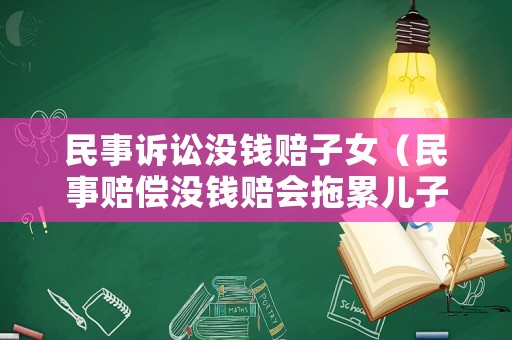 民事訴訟沒錢賠子女（民事賠償沒錢賠會拖累兒子嗎）