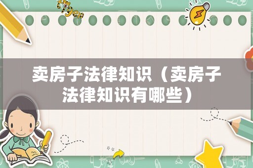 賣房子法律知識（賣房子法律知識有哪些）