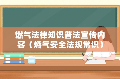 燃氣法律知識普法宣傳內容（燃氣安全法規常識）