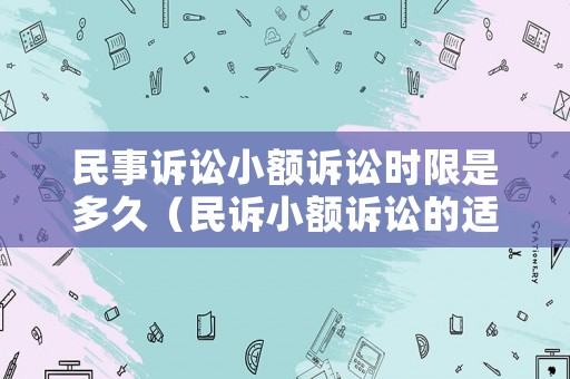 民事訴訟小額訴訟時(shí)限是多久（民訴小額訴訟的適用條件）
